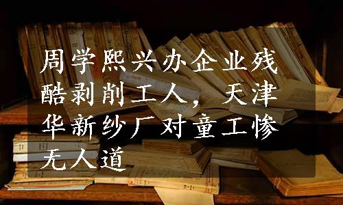 周学熙兴办企业残酷剥削工人，天津华新纱厂对童工惨无人道