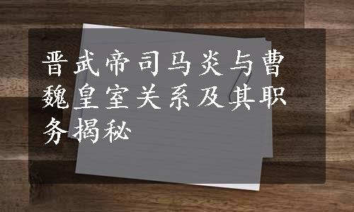 晋武帝司马炎与曹魏皇室关系及其职务揭秘