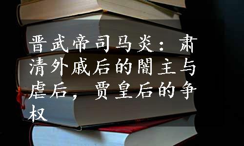 晋武帝司马炎：肃清外戚后的闇主与虐后，贾皇后的争权