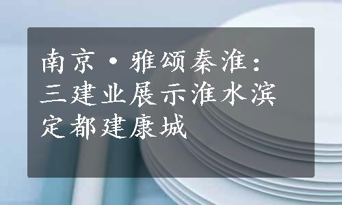 南京·雅颂秦淮：三建业展示淮水滨定都建康城