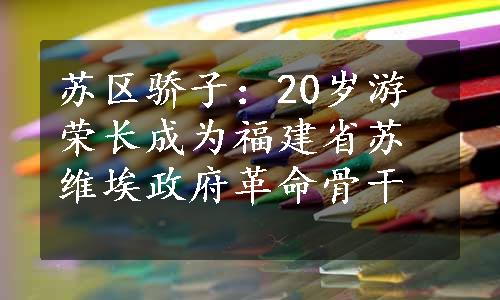 苏区骄子：20岁游荣长成为福建省苏维埃政府革命骨干