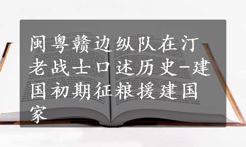 闽粤赣边纵队在汀老战士口述历史-建国初期征粮援建国家