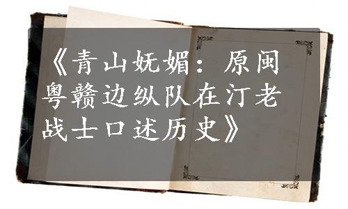 《青山妩媚：原闽粤赣边纵队在汀老战士口述历史》