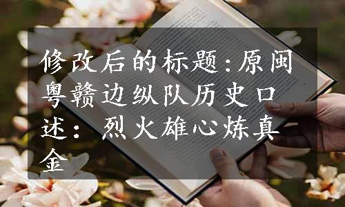 修改后的标题:原闽粤赣边纵队历史口述：烈火雄心炼真金