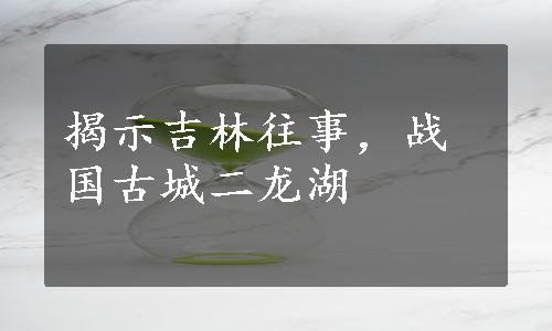 揭示吉林往事，战国古城二龙湖