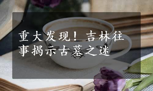 重大发现！吉林往事揭示古墓之迷