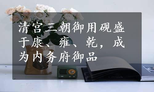 清宫三朝御用砚盛于康、雍、乾，成为内务府御品