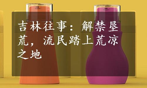 吉林往事：解禁垦荒，流民踏上荒凉之地