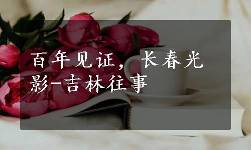 百年见证，长春光影-吉林往事