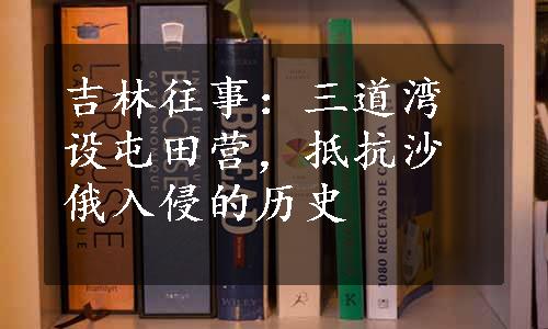 吉林往事：三道湾设屯田营，抵抗沙俄入侵的历史