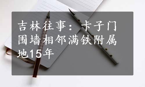 吉林往事：卡子门围墙相邻满铁附属地15年