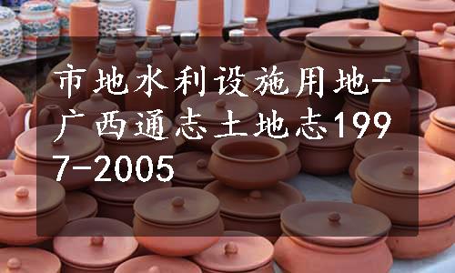 市地水利设施用地-广西通志土地志1997-2005