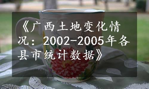 《广西土地变化情况：2002-2005年各县市统计数据》