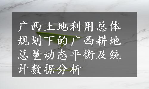 广西土地利用总体规划下的广西耕地总量动态平衡及统计数据分析