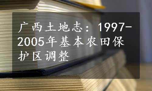 广西土地志：1997-2005年基本农田保护区调整