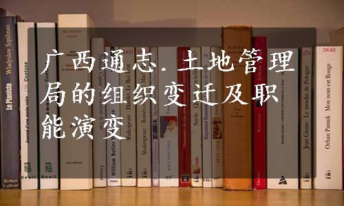 广西通志.土地管理局的组织变迁及职能演变