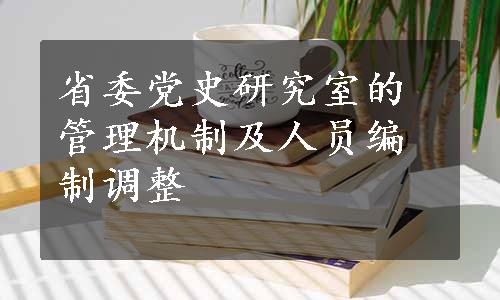 省委党史研究室的管理机制及人员编制调整