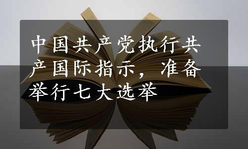 中国共产党执行共产国际指示，准备举行七大选举