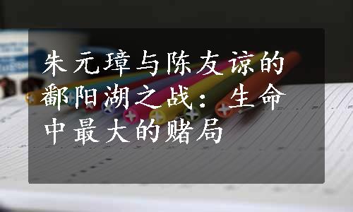 朱元璋与陈友谅的鄱阳湖之战：生命中最大的赌局