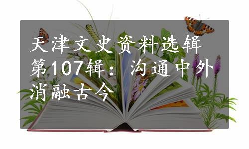 天津文史资料选辑第107辑：沟通中外消融古今