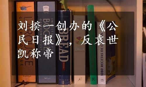 刘揆一创办的《公民日报》，反袁世凯称帝