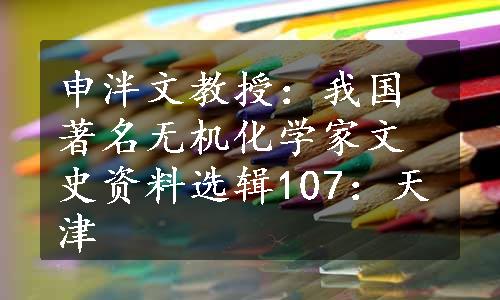 申泮文教授：我国著名无机化学家
文史资料选辑107：天津