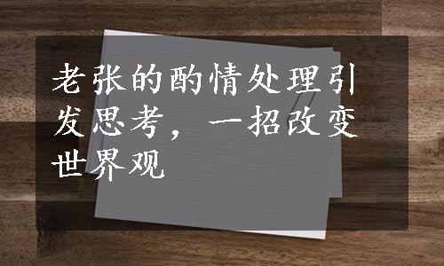 老张的酌情处理引发思考，一招改变世界观