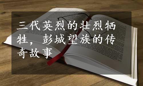 三代英烈的壮烈牺牲，彭城望族的传奇故事