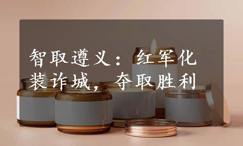 智取遵义：红军化装诈城，夺取胜利