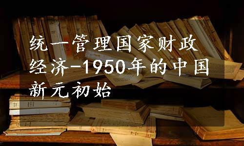 统一管理国家财政经济-1950年的中国新元初始