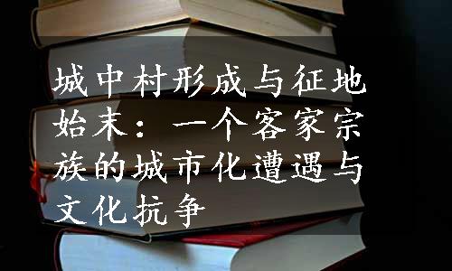 城中村形成与征地始末：一个客家宗族的城市化遭遇与文化抗争