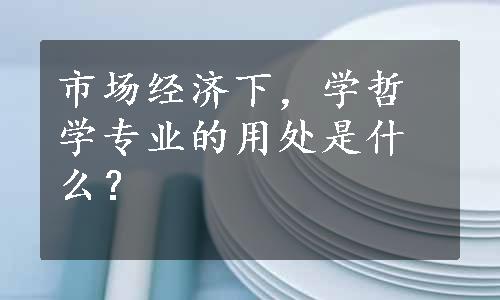 市场经济下，学哲学专业的用处是什么？