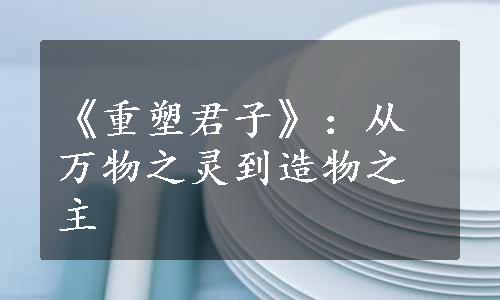 《重塑君子》：从万物之灵到造物之主