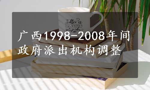 广西1998-2008年间政府派出机构调整