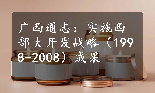 广西通志：实施西部大开发战略（1998-2008）成果