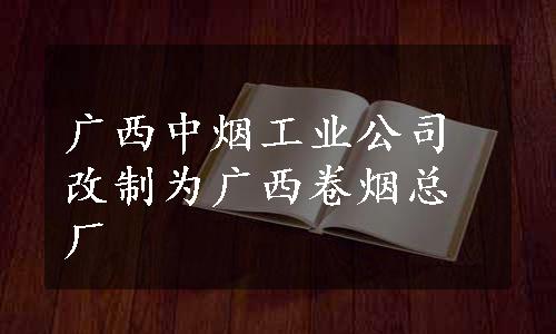 广西中烟工业公司改制为广西卷烟总厂