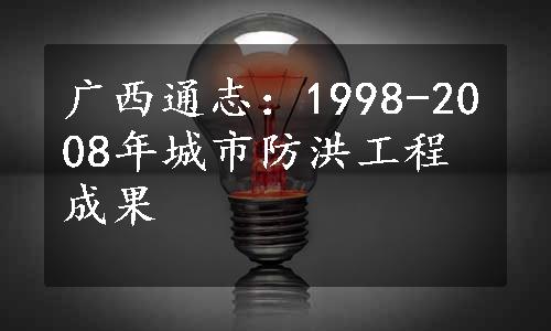 广西通志：1998-2008年城市防洪工程成果