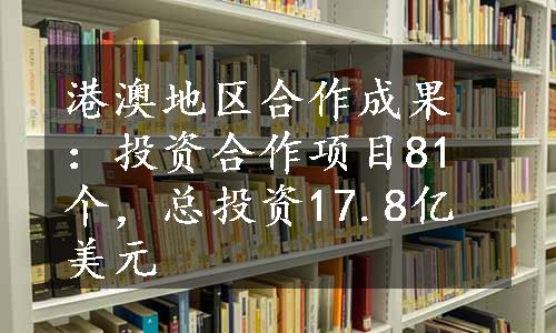 港澳地区合作成果：投资合作项目81个，总投资17.8亿美元