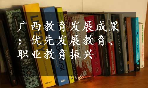 广西教育发展成果：优先发展教育、职业教育振兴