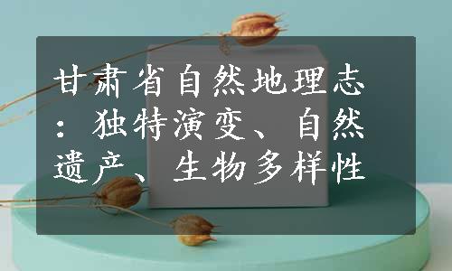 甘肃省自然地理志：独特演变、自然遗产、生物多样性