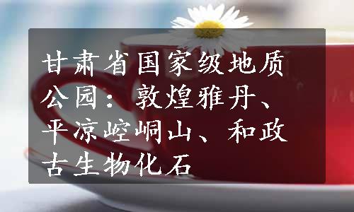 甘肃省国家级地质公园：敦煌雅丹、平凉崆峒山、和政古生物化石