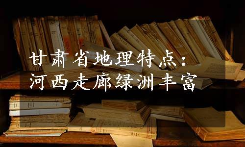 甘肃省地理特点：河西走廊绿洲丰富