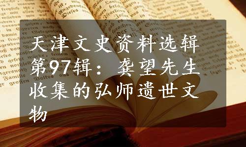 天津文史资料选辑第97辑：龚望先生收集的弘师遗世文物