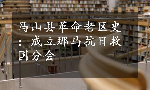 马山县革命老区史：成立那马抗日救国分会