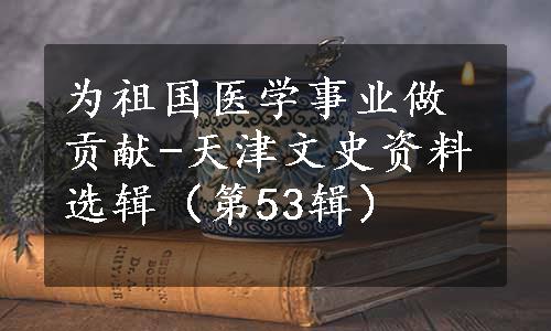 为祖国医学事业做贡献-天津文史资料选辑（第53辑）