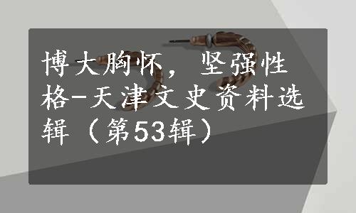 博大胸怀，坚强性格-天津文史资料选辑（第53辑）