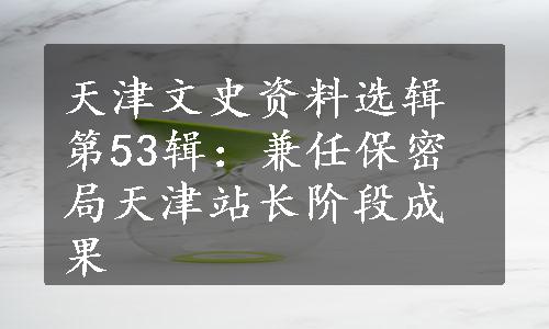 天津文史资料选辑第53辑：兼任保密局天津站长阶段成果