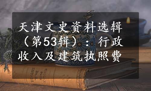 天津文史资料选辑（第53辑）：行政收入及建筑执照费