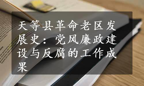 天等县革命老区发展史：党风廉政建设与反腐的工作成果