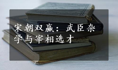 宋朝双赢：武臣杂学与宰相选才